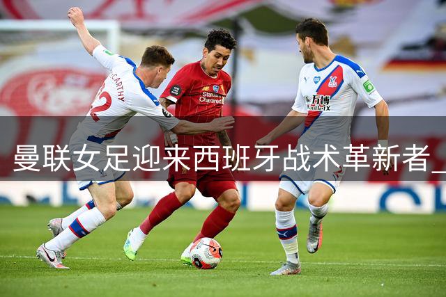曼联女足迎来西班牙战术革新者 奥利亚德携冠军光环入主梦剧场